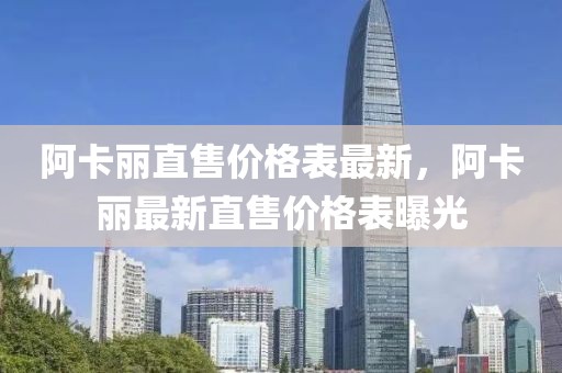 阿卡麗直售價(jià)格表最新，阿卡麗最新直售價(jià)格表曝光