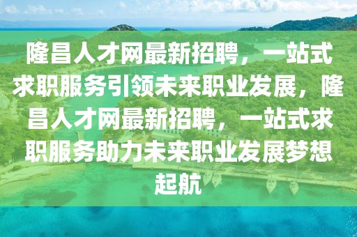 隆昌人才網(wǎng)最新招聘，一站式求職服務(wù)引領(lǐng)未來(lái)職業(yè)發(fā)展，隆昌人才網(wǎng)最新招聘，一站式求職服務(wù)助力未來(lái)職業(yè)發(fā)展夢(mèng)想起航