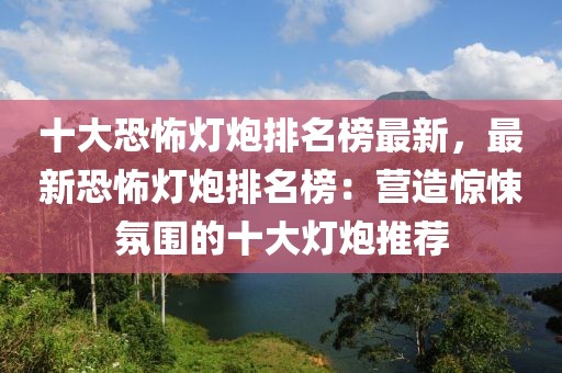 十大恐怖燈炮排名榜最新，最新恐怖燈炮排名榜：營(yíng)造驚悚氛圍的十大燈炮推薦