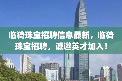 臨猗珠寶招聘信息最新，臨猗珠寶招聘，誠邀英才加入！