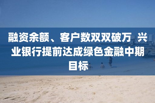 融資余額、客戶數(shù)雙雙破萬  興業(yè)銀行提前達(dá)成綠色金融中期目標(biāo)