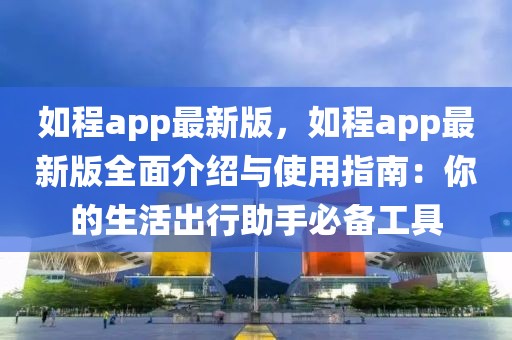 如程app最新版，如程app最新版全面介紹與使用指南：你的生活出行助手必備工具