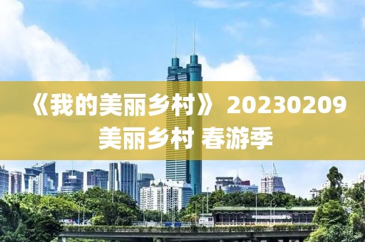 《我的美麗鄉(xiāng)村》 20230209 美麗鄉(xiāng)村 春游季