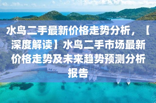 水鳥二手最新價(jià)格走勢(shì)分析，【深度解讀】水鳥二手市場(chǎng)最新價(jià)格走勢(shì)及未來趨勢(shì)預(yù)測(cè)分析報(bào)告