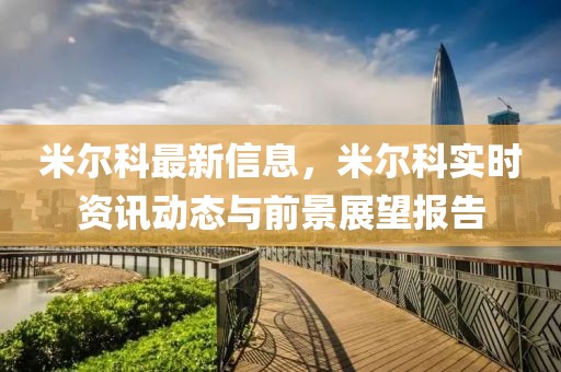 米爾科最新信息，米爾科實(shí)時(shí)資訊動(dòng)態(tài)與前景展望報(bào)告