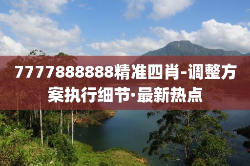 7777888888精準(zhǔn)四肖-調(diào)整方案執(zhí)行細(xì)節(jié)·最新熱點(diǎn)