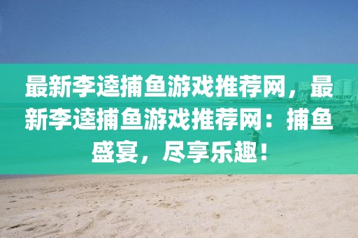 最新李逵捕魚游戲推薦網(wǎng)，最新李逵捕魚游戲推薦網(wǎng)：捕魚盛宴，盡享樂(lè)趣！