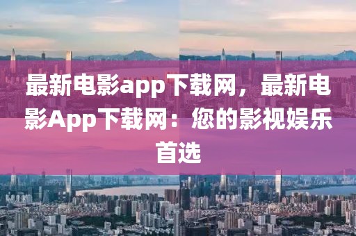 最新電影app下載網(wǎng)，最新電影App下載網(wǎng)：您的影視娛樂首選