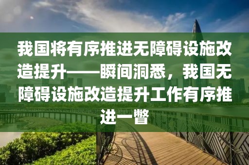我國(guó)將有序推進(jìn)無(wú)障礙設(shè)施改造提升——瞬間洞悉，我國(guó)無(wú)障礙設(shè)施改造提升工作有序推進(jìn)一瞥