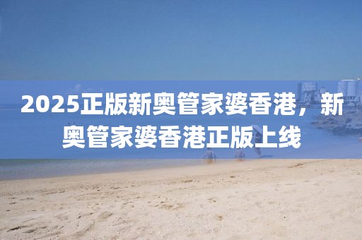 2025正版新奧管家婆香港，新奧管家婆香港正版上線