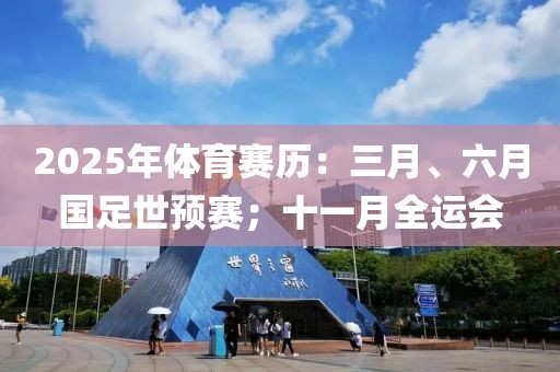 2025年體育賽歷：三月、六月國足世預(yù)賽；十一月全運(yùn)會(huì)