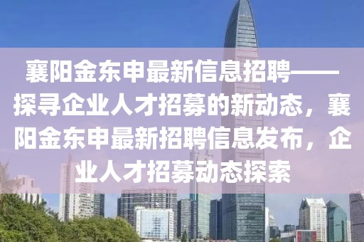 襄陽金東申最新信息招聘——探尋企業(yè)人才招募的新動態(tài)，襄陽金東申最新招聘信息發(fā)布，企業(yè)人才招募動態(tài)探索