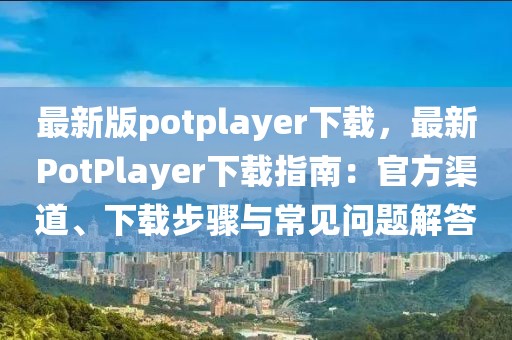 最新版potplayer下載，最新PotPlayer下載指南：官方渠道、下載步驟與常見問題解答