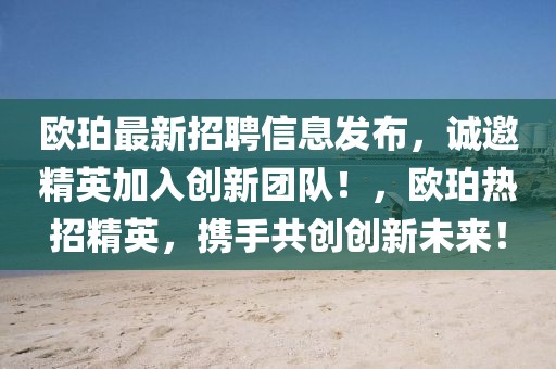 歐珀最新招聘信息發(fā)布，誠邀精英加入創(chuàng)新團隊！，歐珀熱招精英，攜手共創(chuàng)創(chuàng)新未來！