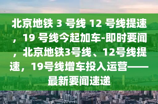 北京地鐵 3 號(hào)線 12 號(hào)線提速，19 號(hào)線今起加車-即時(shí)要聞，北京地鐵3號(hào)線、12號(hào)線提速，19號(hào)線增車投入運(yùn)營——最新要聞速遞