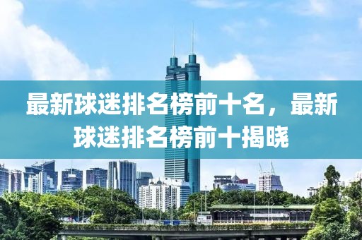 最新球迷排名榜前十名，最新球迷排名榜前十揭曉