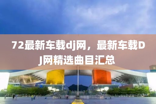 72最新車載dj網(wǎng)，最新車載DJ網(wǎng)精選曲目匯總