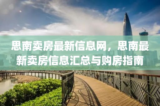 思南賣房最新信息網(wǎng)，思南最新賣房信息匯總與購房指南