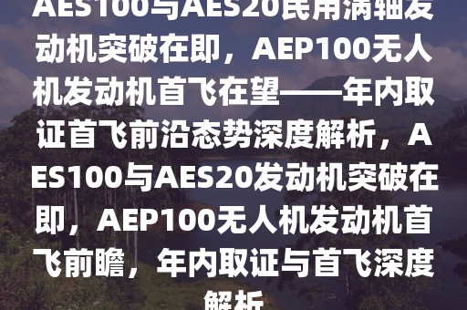 AES100與AES20民用渦軸發(fā)動機突破在即，AEP100無人機發(fā)動機首飛在望——年內(nèi)取證首飛前沿態(tài)勢深度解析，AES100與AES20發(fā)動機突破在即，AEP100無人機發(fā)動機首飛前瞻，年內(nèi)取證與首飛深度解析