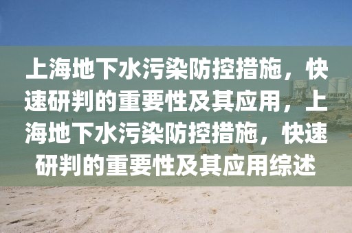 上海地下水污染防控措施，快速研判的重要性及其應(yīng)用，上海地下水污染防控措施，快速研判的重要性及其應(yīng)用綜述