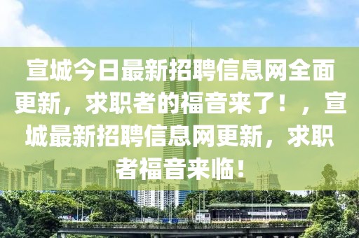 宣城今日最新招聘信息網(wǎng)全面更新，求職者的福音來(lái)了！，宣城最新招聘信息網(wǎng)更新，求職者福音來(lái)臨！