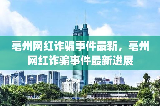 亳州網(wǎng)紅詐騙事件最新，亳州網(wǎng)紅詐騙事件最新進(jìn)展