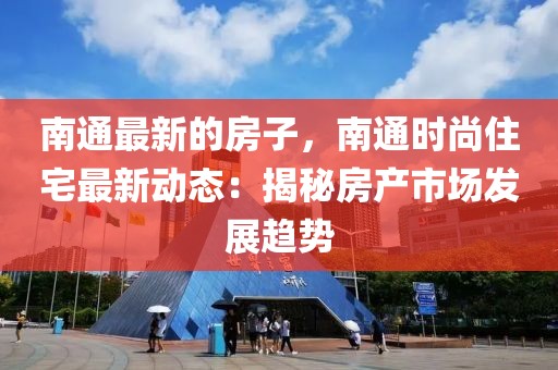 南通最新的房子，南通時(shí)尚住宅最新動(dòng)態(tài)：揭秘房產(chǎn)市場(chǎng)發(fā)展趨勢(shì)