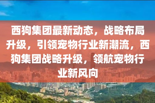 西狗集團最新動態(tài)，戰(zhàn)略布局升級，引領(lǐng)寵物行業(yè)新潮流，西狗集團戰(zhàn)略升級，領(lǐng)航寵物行業(yè)新風向