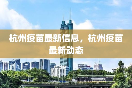 杭州疫苗最新信息，杭州疫苗最新動態(tài)