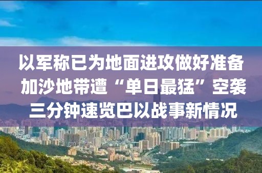 以軍稱已為地面進(jìn)攻做好準(zhǔn)備 加沙地帶遭“單日最猛”空襲 三分鐘速覽巴以戰(zhàn)事新情況