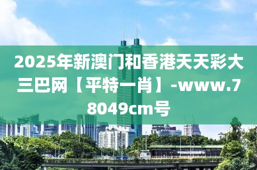 2025年新澳門和香港天天彩大三巴網(wǎng)【平特一肖】-www.78049cm號