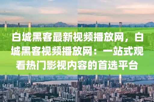 白城黑客最新視頻播放網(wǎng)，白城黑客視頻播放網(wǎng)：一站式觀看熱門影視內(nèi)容的首選平臺(tái)