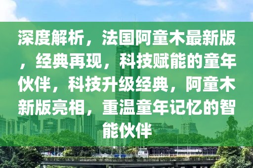 深度解析，法國(guó)阿童木最新版，經(jīng)典再現(xiàn)，科技賦能的童年伙伴，科技升級(jí)經(jīng)典，阿童木新版亮相，重溫童年記憶的智能伙伴