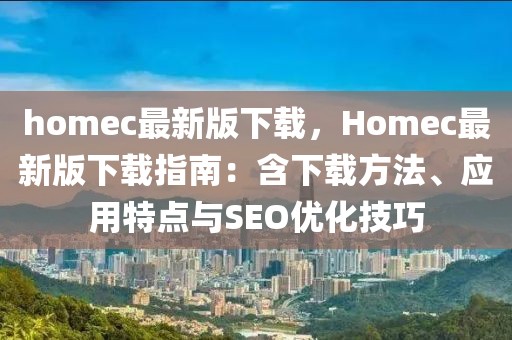 homec最新版下載，Homec最新版下載指南：含下載方法、應(yīng)用特點(diǎn)與SEO優(yōu)化技巧