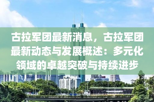 古拉軍團(tuán)最新消息，古拉軍團(tuán)最新動態(tài)與發(fā)展概述：多元化領(lǐng)域的卓越突破與持續(xù)進(jìn)步