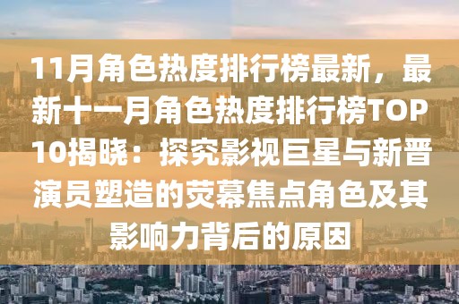 11月角色熱度排行榜最新，最新十一月角色熱度排行榜TOP10揭曉：探究影視巨星與新晉演員塑造的熒幕焦點角色及其影響力背后的原因