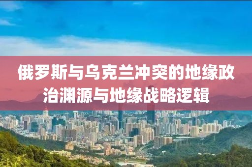 俄羅斯與烏克蘭沖突的地緣政治淵源與地緣戰(zhàn)略邏輯