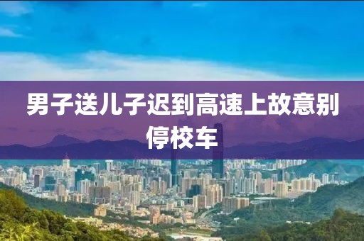 男子送兒子遲到高速上故意別停校車