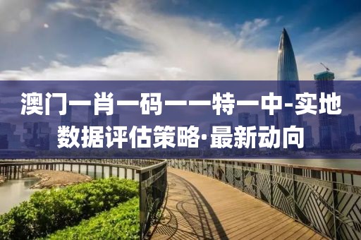 澳門一肖一碼一一特一中-實(shí)地?cái)?shù)據(jù)評(píng)估策略·最新動(dòng)向