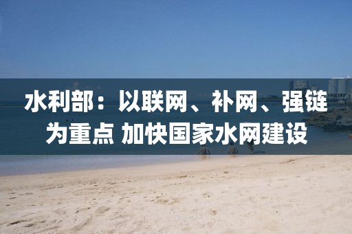水利部：以聯(lián)網(wǎng)、補網(wǎng)、強鏈為重點 加快國家水網(wǎng)建設