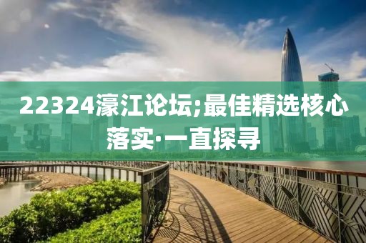 22324濠江論壇;最佳精選核心落實(shí)·一直探尋
