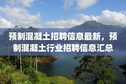 預制混凝土招聘信息最新，預制混凝土行業(yè)招聘信息匯總