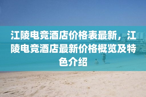 江陵電競(jìng)酒店價(jià)格表最新，江陵電競(jìng)酒店最新價(jià)格概覽及特色介紹