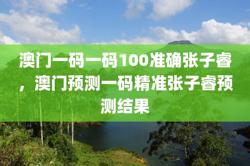 澳門(mén)一碼一碼100準(zhǔn)確張子睿，澳門(mén)預(yù)測(cè)一碼精準(zhǔn)張子睿預(yù)測(cè)結(jié)果