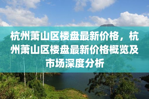 杭州蕭山區(qū)樓盤(pán)最新價(jià)格，杭州蕭山區(qū)樓盤(pán)最新價(jià)格概覽及市場(chǎng)深度分析