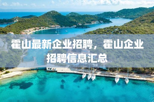 霍山最新企業(yè)招聘，霍山企業(yè)招聘信息匯總