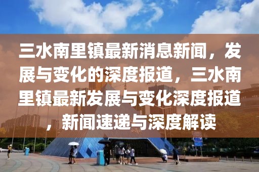 三水南里鎮(zhèn)最新消息新聞，發(fā)展與變化的深度報(bào)道，三水南里鎮(zhèn)最新發(fā)展與變化深度報(bào)道，新聞速遞與深度解讀