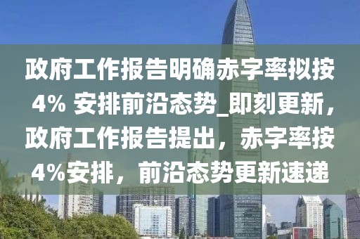 政府工作報(bào)告明確赤字率擬按 4% 安排前沿態(tài)勢(shì)_即刻更新，政府工作報(bào)告提出，赤字率按4%安排，前沿態(tài)勢(shì)更新速遞