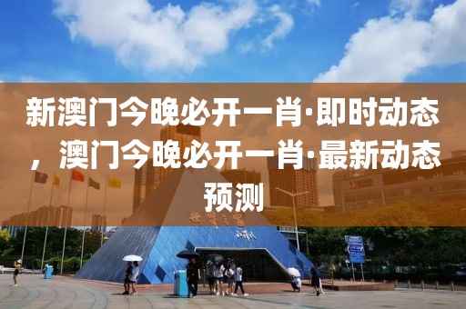 新澳門今晚必開一肖·即時(shí)動(dòng)態(tài)，澳門今晚必開一肖·最新動(dòng)態(tài)預(yù)測(cè)