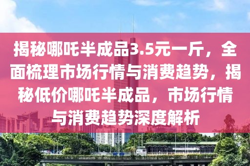 揭秘哪吒半成品3.5元一斤，全面梳理市場行情與消費(fèi)趨勢，揭秘低價(jià)哪吒半成品，市場行情與消費(fèi)趨勢深度解析